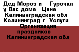 Дед Мороз и CHEГурочка у Вас дома › Цена ­ 800 - Калининградская обл., Калининград г. Услуги » Организация праздников   . Калининградская обл.